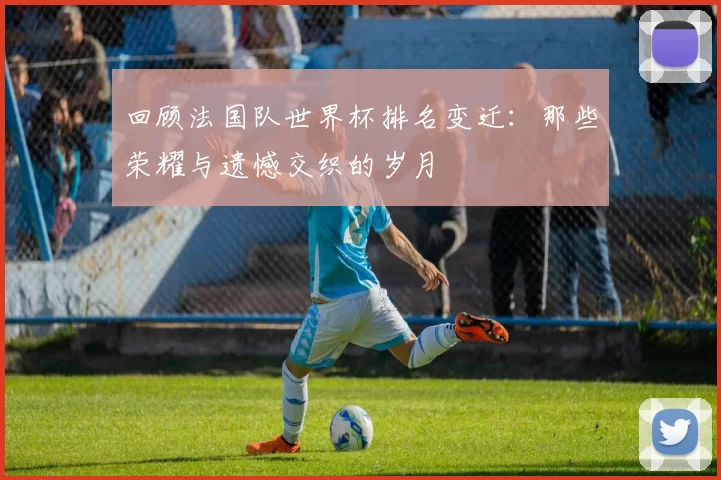 回顾法国队世界杯排名变迁：那些荣耀与遗憾交织的岁月