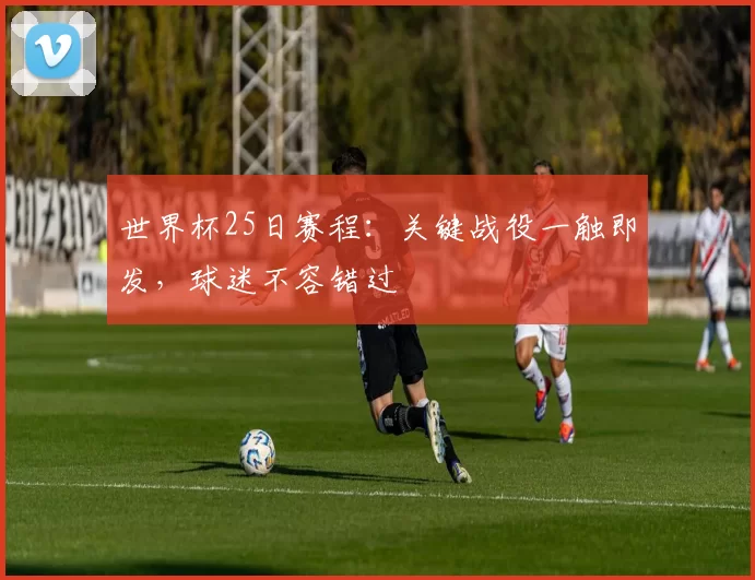 世界杯25日赛程:关键战役一触即发,球迷不容错过