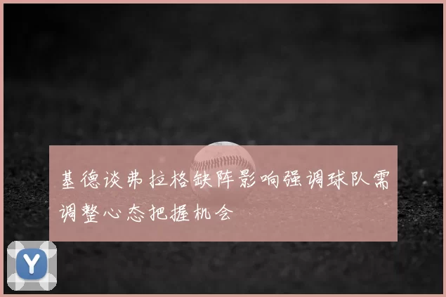 基德谈弗拉格缺阵影响强调球队需调整心态把握机会