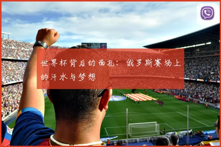 世界杯背后的面孔:俄罗斯赛场上的汗水与梦想