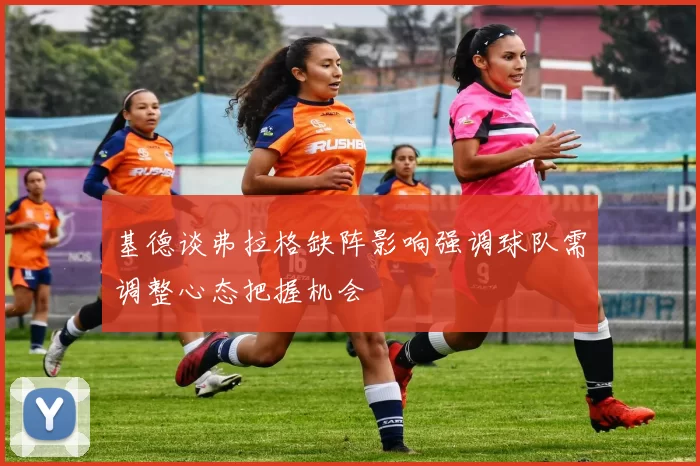 基德谈弗拉格缺阵影响强调球队需调整心态把握机会