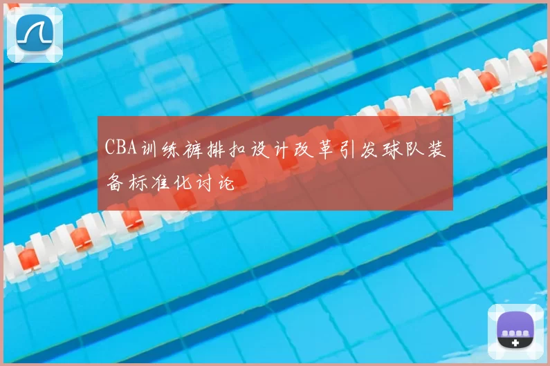 CBA训练裤排扣设计改革引发球队装备标准化讨论