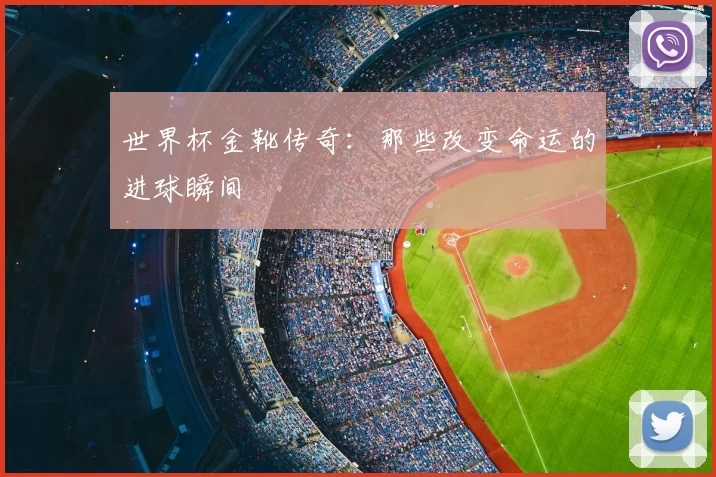 世界杯金靴传奇:那些改变命运的进球瞬间