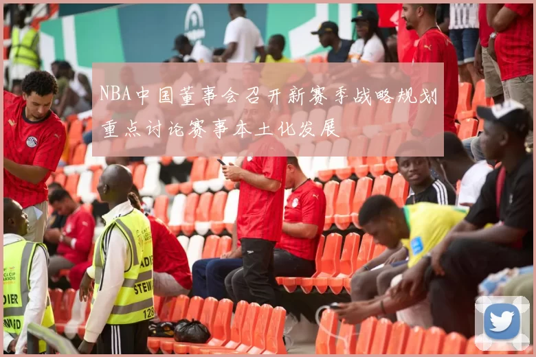 NBA中国董事会召开新赛季战略规划重点讨论赛事本土化发展