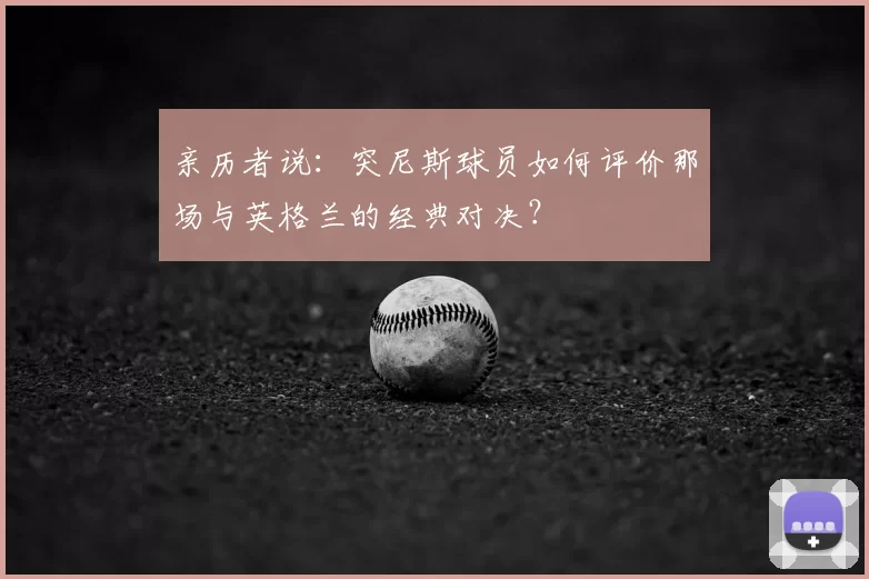 亲历者说:突尼斯球员如何评价那场与英格兰的经典对决?