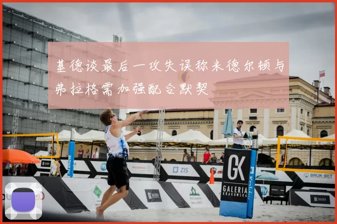 基德谈最后一攻失误称米德尔顿与弗拉格需加强配合默契