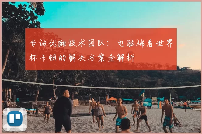 专访优酷技术团队:电脑端看世界杯卡顿的解决方案全解析