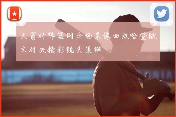 火箭对阵篮网全场录像回放哈登欧文对决精彩镜头集锦