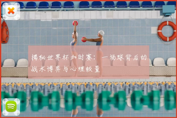 揭秘世界杯加时赛:一场球背后的战术博弈与心理较量