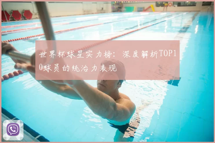 世界杯球星实力榜:深度解析TOP10球员的统治力表现
