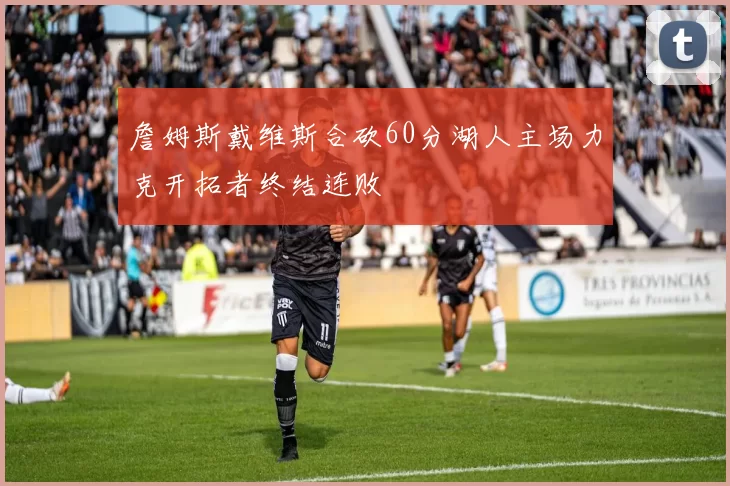 詹姆斯戴维斯合砍60分湖人主场力克开拓者终结连败