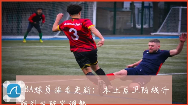 CBA球员排名更新:本土后卫防线升级引发阵容调整