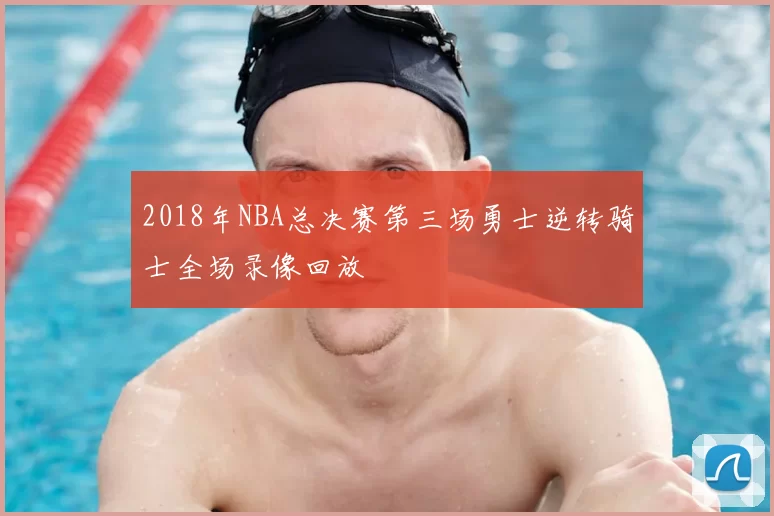 2018年NBA总决赛第三场勇士逆转骑士全场录像回放