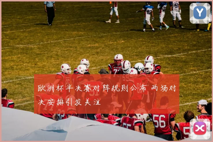 欧洲杯半决赛对阵规则公布 两场对决安排引发关注