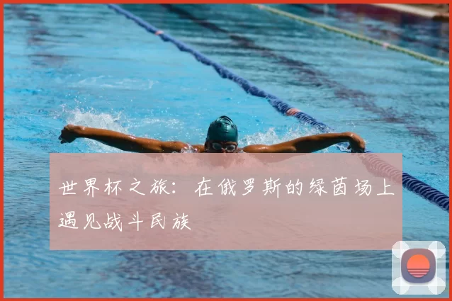 世界杯之旅：在俄罗斯的绿茵场上遇见战斗民族