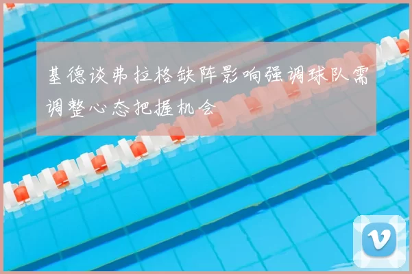 基德谈弗拉格缺阵影响强调球队需调整心态把握机会