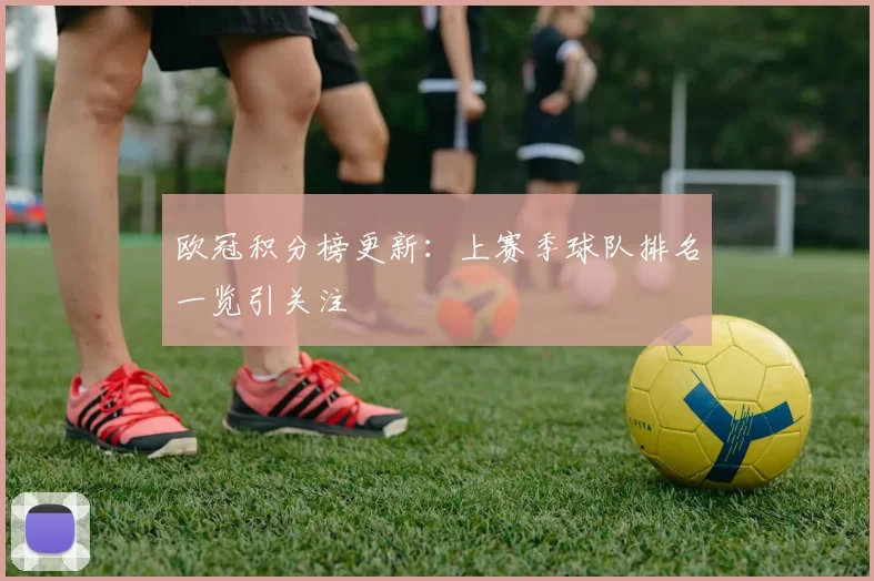 欧冠积分榜更新：上赛季球队排名一览引关注