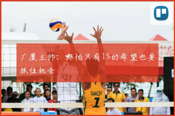 广厦主帅:哪怕只有1%的希望也要抓住机会