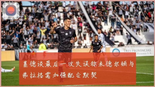 基德谈最后一攻失误称米德尔顿与弗拉格需加强配合默契