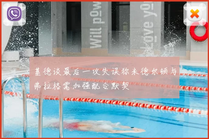基德谈最后一攻失误称米德尔顿与弗拉格需加强配合默契
