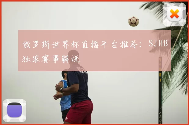 俄罗斯世界杯直播平台推荐:SJHB独家赛事解说