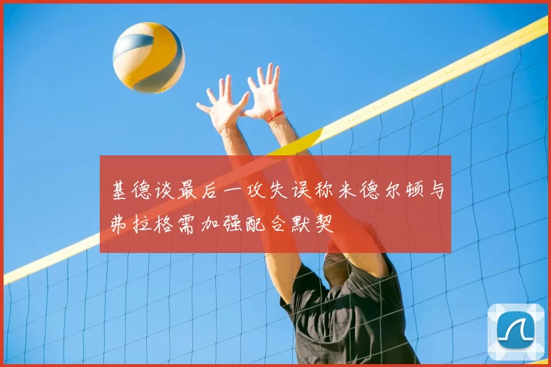 基德谈最后一攻失误称米德尔顿与弗拉格需加强配合默契