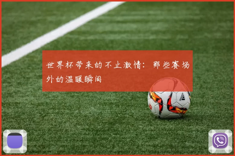 世界杯带来的不止激情:那些赛场外的温暖瞬间
