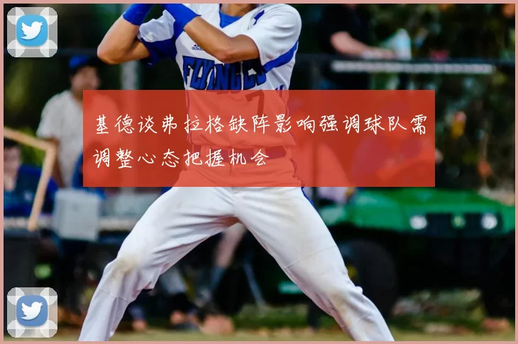 基德谈弗拉格缺阵影响强调球队需调整心态把握机会