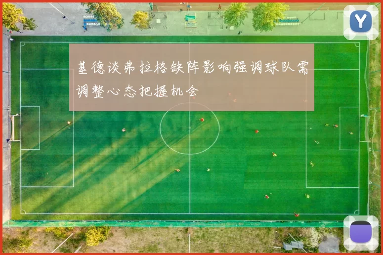 基德谈弗拉格缺阵影响强调球队需调整心态把握机会