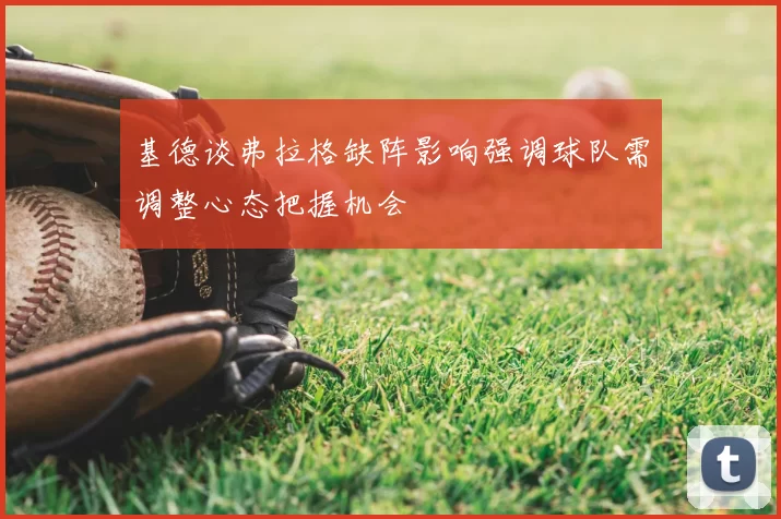 基德谈弗拉格缺阵影响强调球队需调整心态把握机会