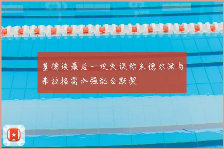 基德谈最后一攻失误称米德尔顿与弗拉格需加强配合默契