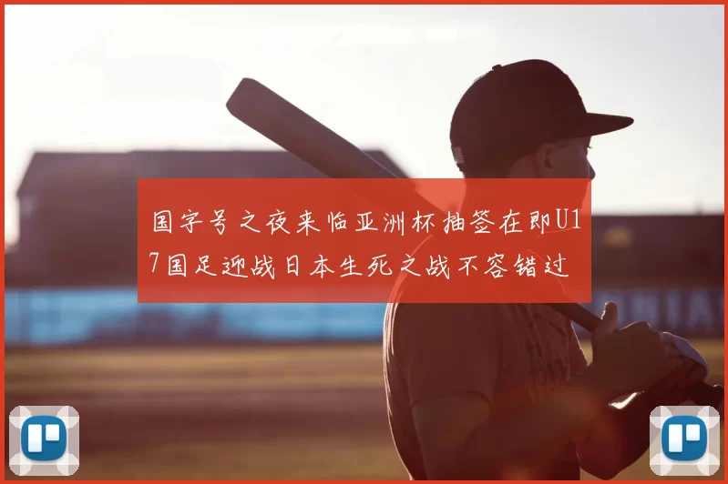 国字号之夜来临亚洲杯抽签在即U17国足迎战日本生死之战不容错过