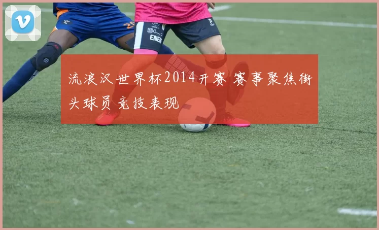 流浪汉世界杯2014开赛 赛事聚焦街头球员竞技表现