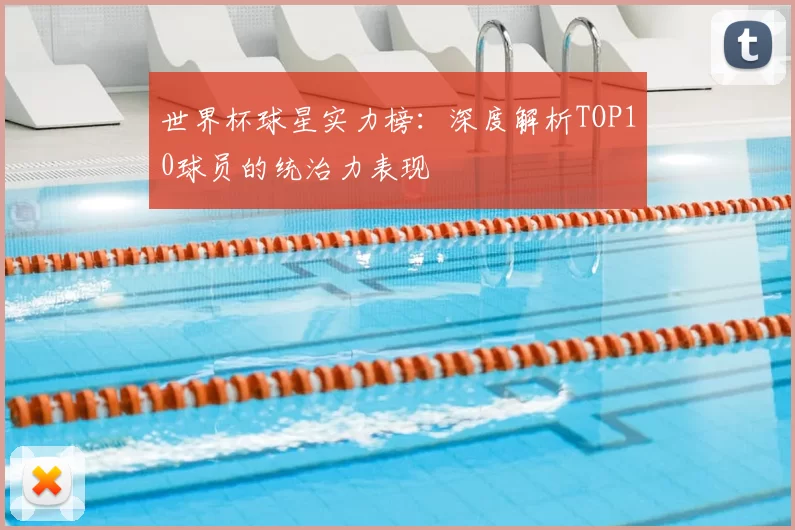 世界杯球星实力榜:深度解析TOP10球员的统治力表现