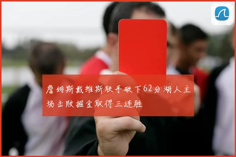 詹姆斯戴维斯联手砍下62分湖人主场击败掘金取得三连胜