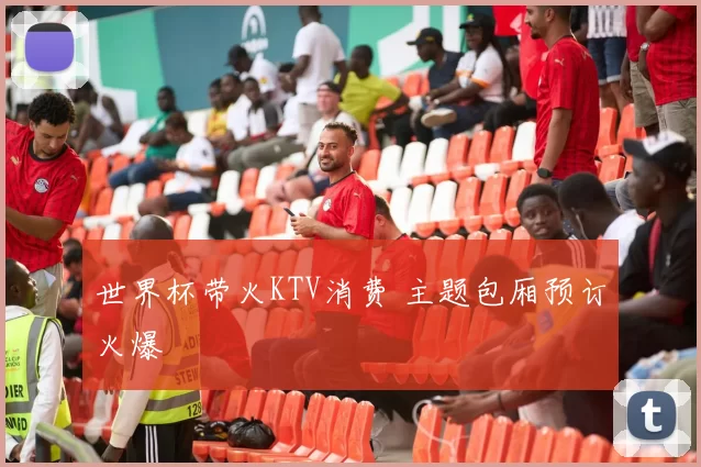 世界杯带火KTV消费 主题包厢预订火爆