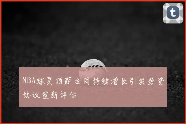 NBA球员顶薪合同持续增长引发劳资协议重新评估