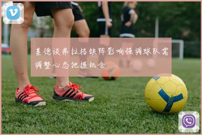基德谈弗拉格缺阵影响强调球队需调整心态把握机会