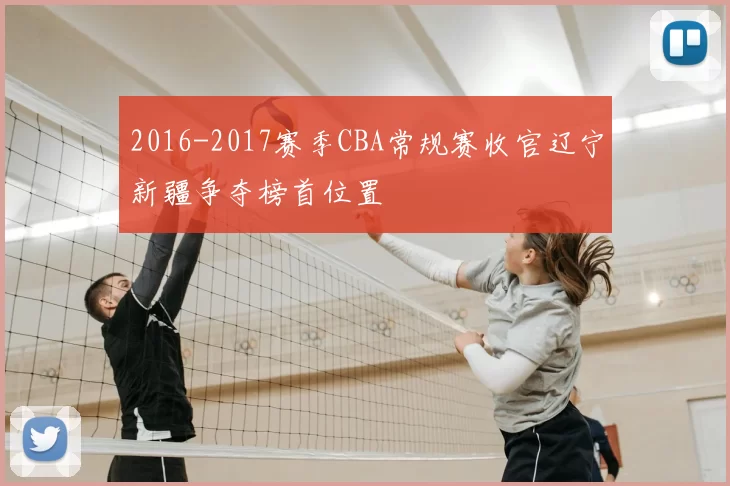 2016-2017赛季CBA常规赛收官辽宁新疆争夺榜首位置