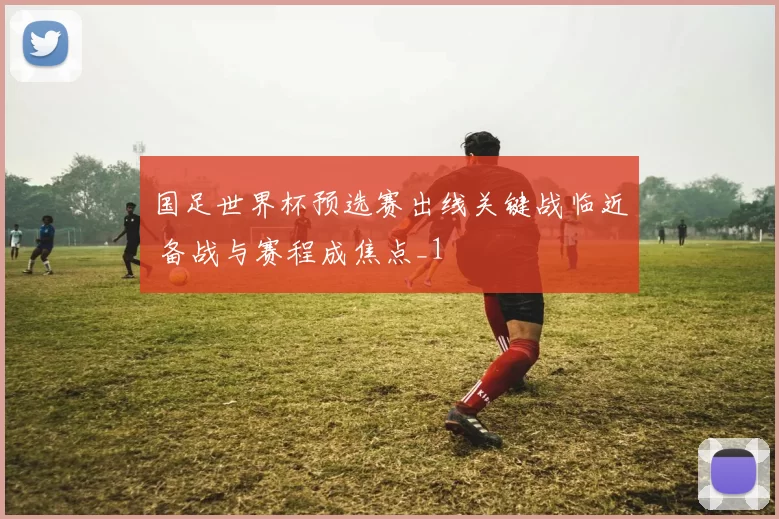 国足世界杯预选赛出线关键战临近 备战与赛程成焦点_1
