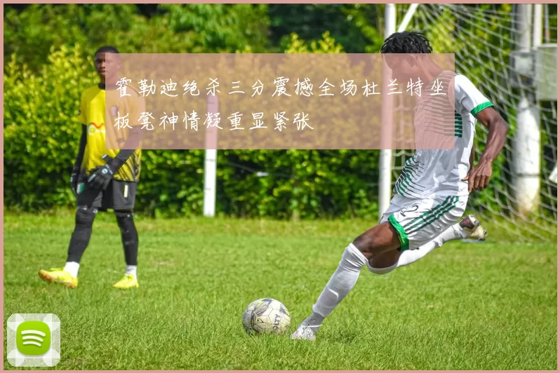 霍勒迪绝杀三分震撼全场杜兰特坐板凳神情凝重显紧张
