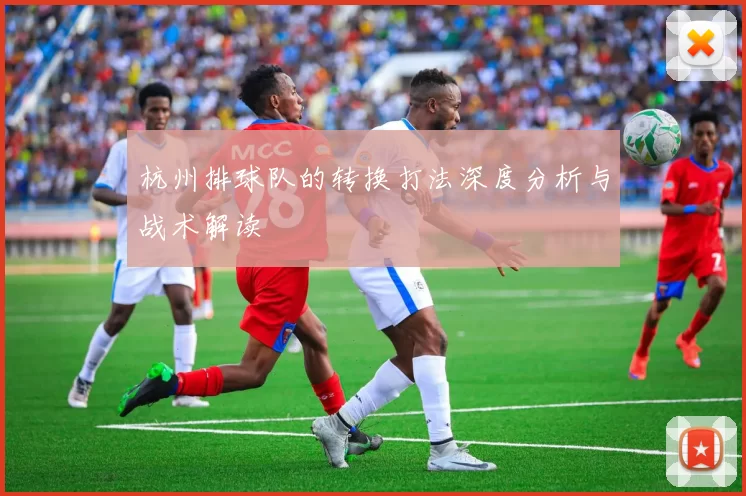 杭州排球队的转换打法深度分析与战术解读