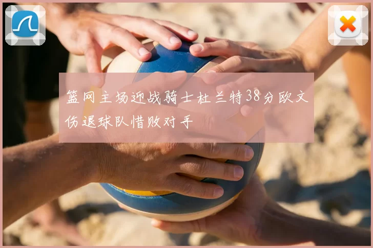 篮网主场迎战骑士杜兰特38分欧文伤退球队惜败对手