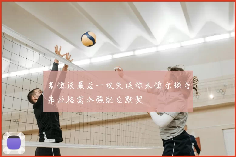 基德谈最后一攻失误称米德尔顿与弗拉格需加强配合默契