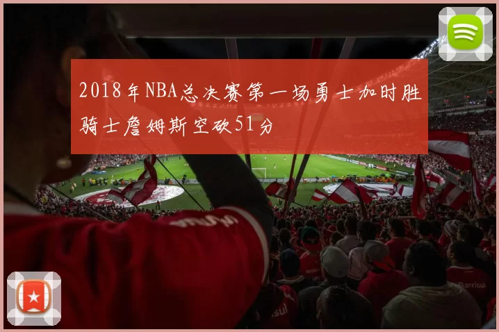 2018年NBA总决赛第一场勇士加时胜骑士詹姆斯空砍51分