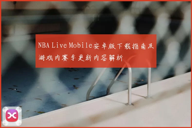 NBA Live Mobile安卓版下载指南及游戏内赛季更新内容解析