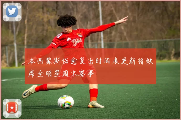 本西蒙斯伤愈复出时间表更新将缺席全明星周末赛事