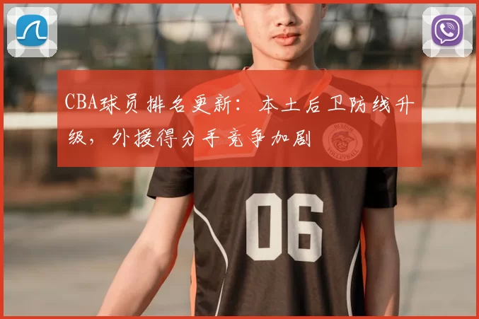CBA球员排名更新:本土后卫防线升级,外援得分手竞争加剧
