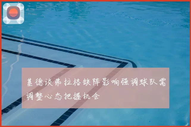 基德谈弗拉格缺阵影响强调球队需调整心态把握机会