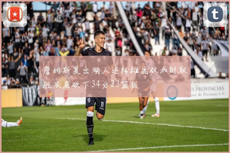 詹姆斯复出湖人逆转雄鹿双加时取胜浓眉砍下34分23篮板